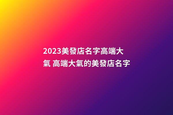 2023美發店名字高端大氣 高端大氣的美發店名字-第1張-店鋪起名-玄機派